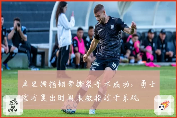 库里拇指韧带撕裂手术成功，勇士官方复出时间表被指过于乐观