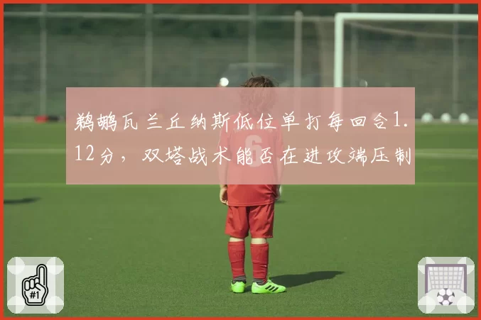 鹈鹕瓦兰丘纳斯低位单打每回合1.12分，双塔战术能否在进攻端压制约基奇？
