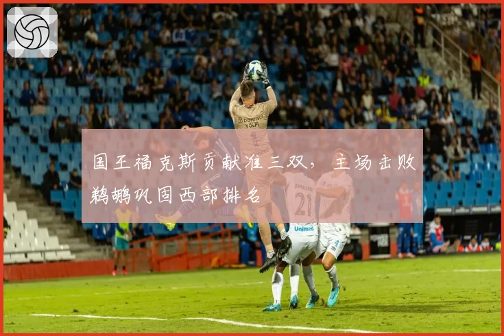 国王福克斯贡献准三双，主场击败鹈鹕巩固西部排名