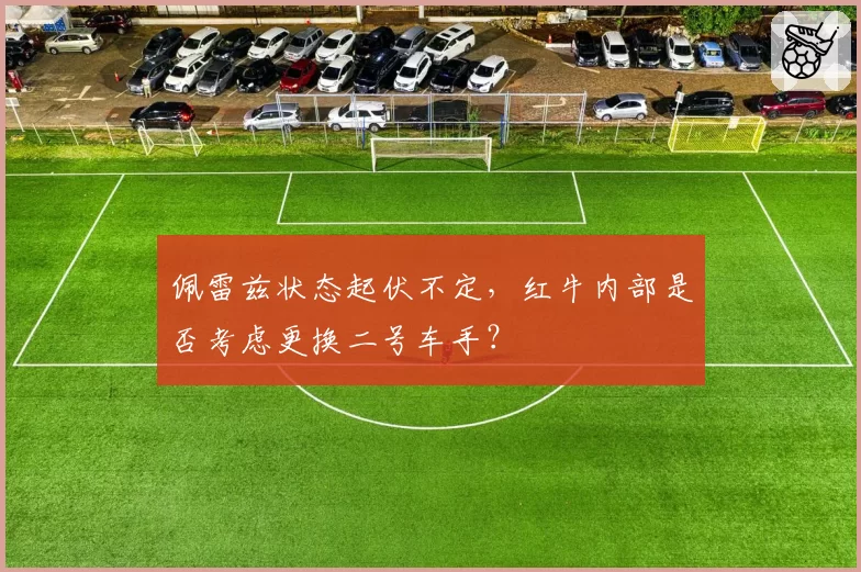 佩雷兹状态起伏不定，红牛内部是否考虑更换二号车手？