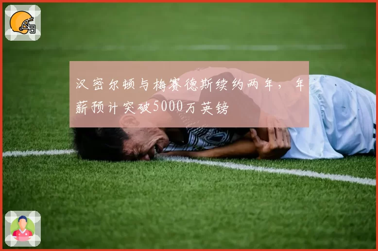 汉密尔顿与梅赛德斯续约两年，年薪预计突破5000万英镑