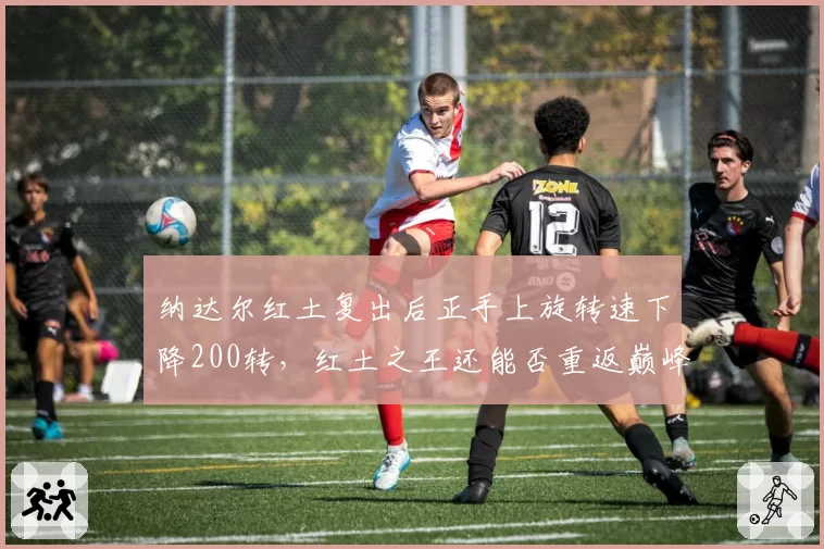 纳达尔红土复出后正手上旋转速下降200转，红土之王还能否重返巅峰？