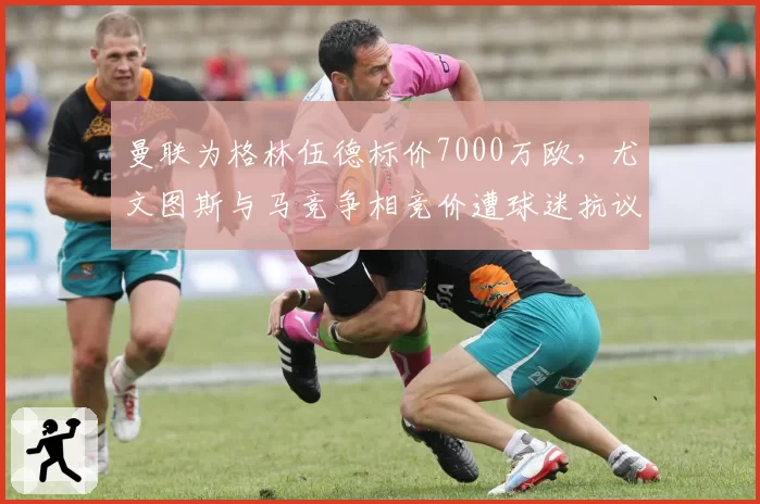 曼联为格林伍德标价7000万欧，尤文图斯与马竞争相竞价遭球迷抗议
