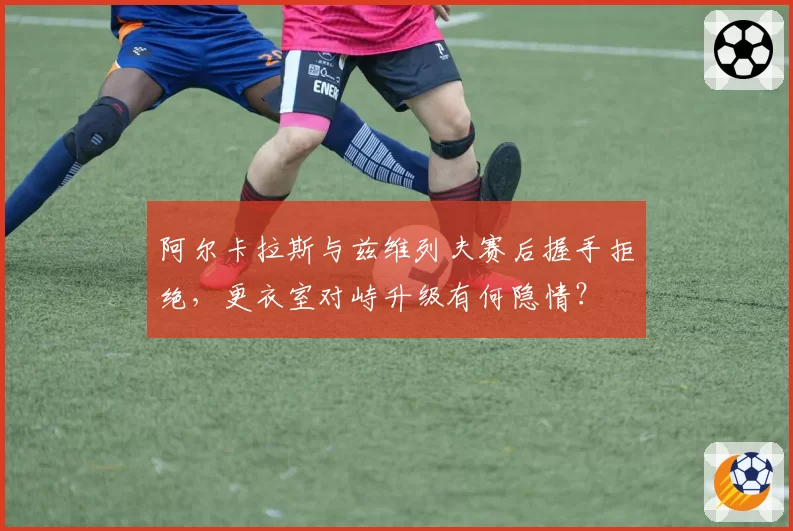 阿尔卡拉斯与兹维列夫赛后握手拒绝，更衣室对峙升级有何隐情？