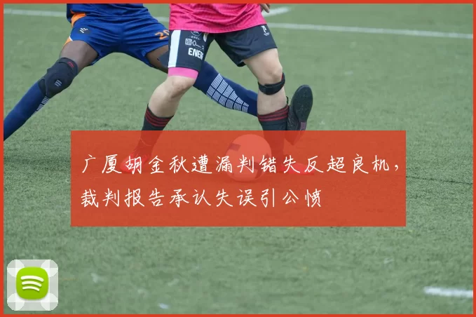 广厦胡金秋遭漏判错失反超良机，裁判报告承认失误引公愤