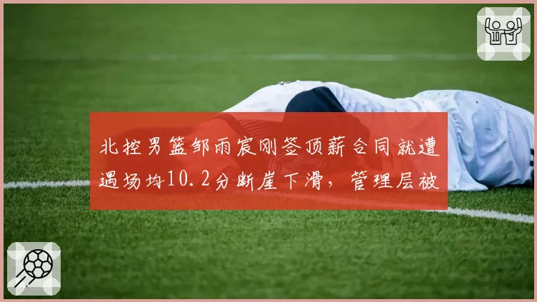 北控男篮邹雨宸刚签顶薪合同就遭遇场均10.2分断崖下滑，管理层被批眼光毒辣