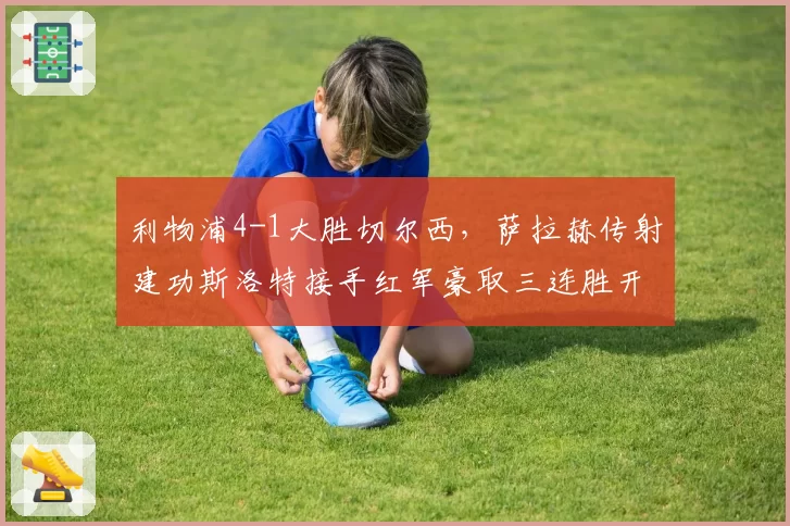 利物浦4-1大胜切尔西，萨拉赫传射建功斯洛特接手红军豪取三连胜开局