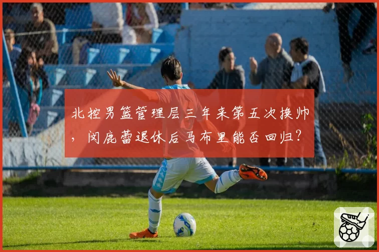 北控男篮管理层三年来第五次换帅，闵鹿蕾退休后马布里能否回归？