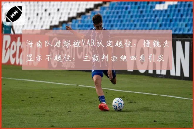 河南队进球被VAR认定越位，慢镜头显示不越位，主裁判拒绝回看引发大规模冲突？