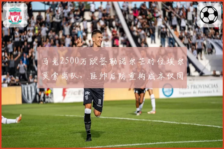 马竞2500万欧签勒诺尔芒对位埃尔莫索离队,匪帅后防重构成本仅同城死敌一半