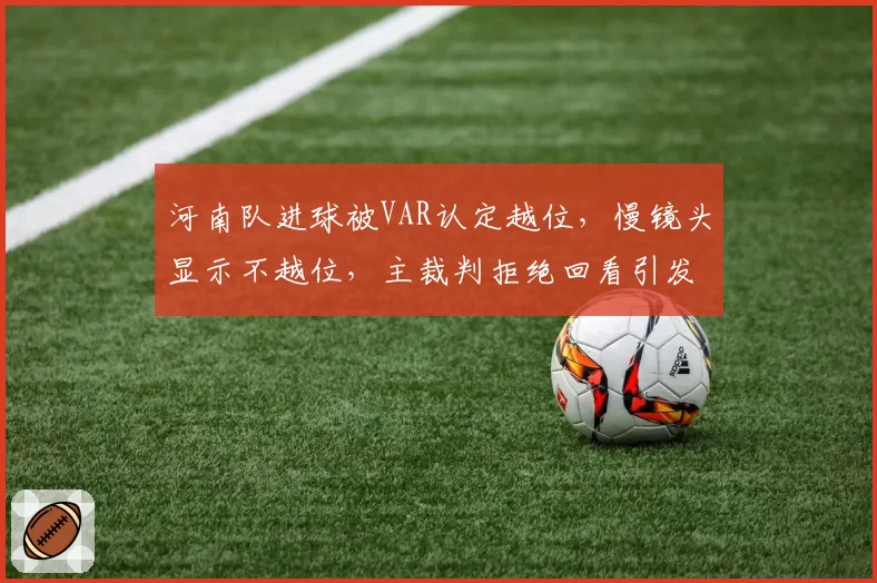 河南队进球被VAR认定越位，慢镜头显示不越位，主裁判拒绝回看引发大规模冲突？