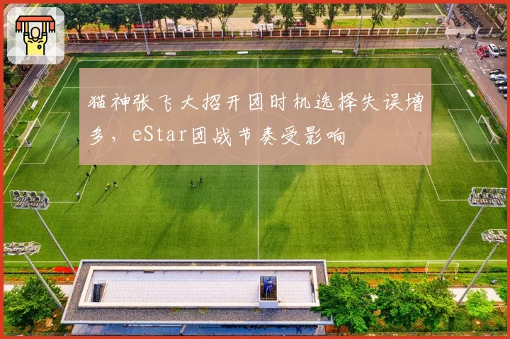 猫神张飞大招开团时机选择失误增多，eStar团战节奏受影响