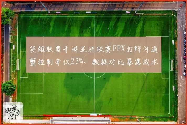 英雄联盟手游亚洲联赛FPX打野河道蟹控制率仅23%，数据对比暴露战术缺陷