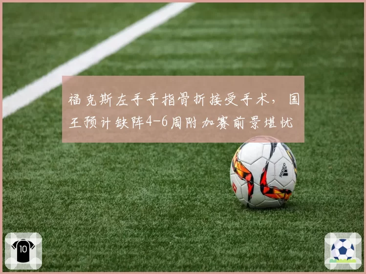 福克斯左手手指骨折接受手术，国王预计缺阵4-6周附加赛前景堪忧