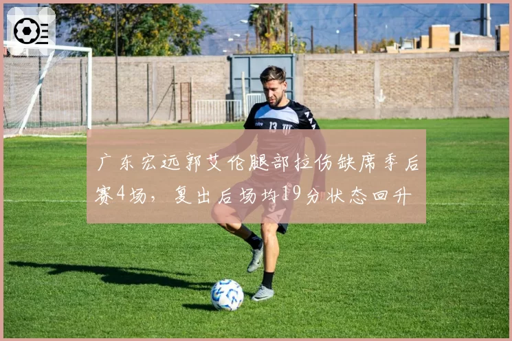 广东宏远郭艾伦腿部拉伤缺席季后赛4场，复出后场均19分状态回升