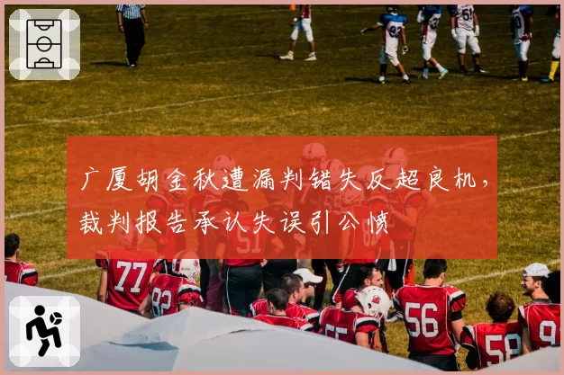 广厦胡金秋遭漏判错失反超良机,裁判报告承认失误引公愤
