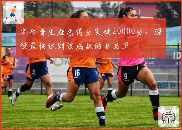 字母哥生涯总得分突破20000分，现役最快达到该成就的非后卫