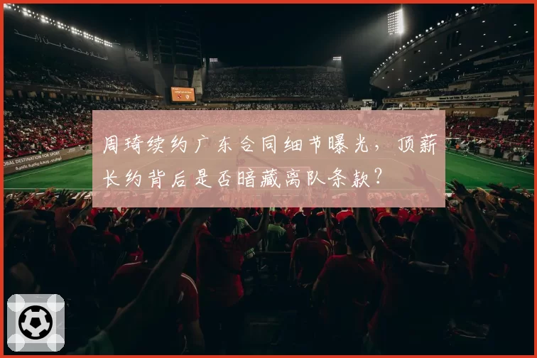 周琦续约广东合同细节曝光，顶薪长约背后是否暗藏离队条款？