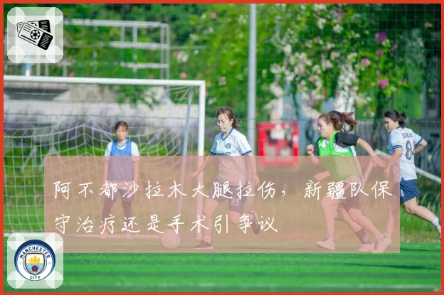 阿不都沙拉木大腿拉伤,新疆队保守治疗还是手术引争议