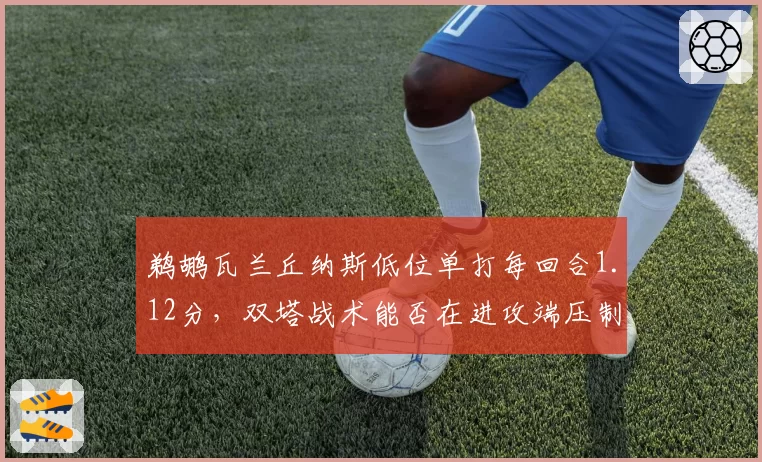 鹈鹕瓦兰丘纳斯低位单打每回合1.12分，双塔战术能否在进攻端压制约基奇？