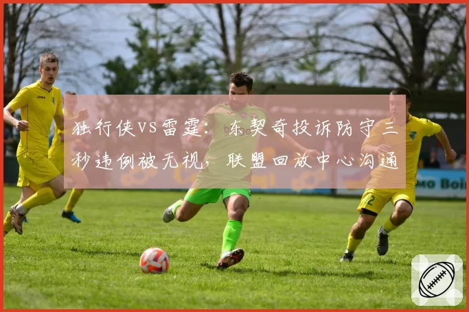 独行侠vs雷霆：东契奇投诉防守三秒违例被无视，联盟回放中心沟通失误