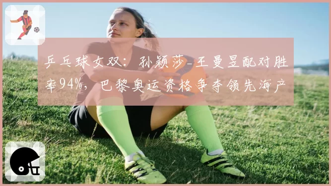 乒乓球女双：孙颖莎_王曼昱配对胜率94%，巴黎奥运资格争夺领先海产姐妹