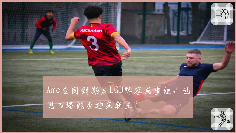 Ame合同到期后LGD阵容或重组，西恩刀塔能否迎来新王？