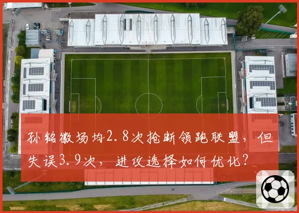 孙铭徽场均2.8次抢断领跑联盟，但失误3.9次，进攻选择如何优化？
