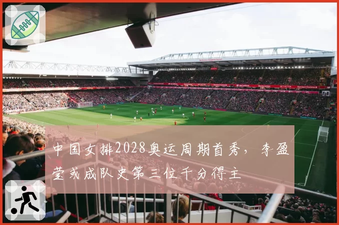 中国女排2028奥运周期首秀，李盈莹或成队史第三位千分得主