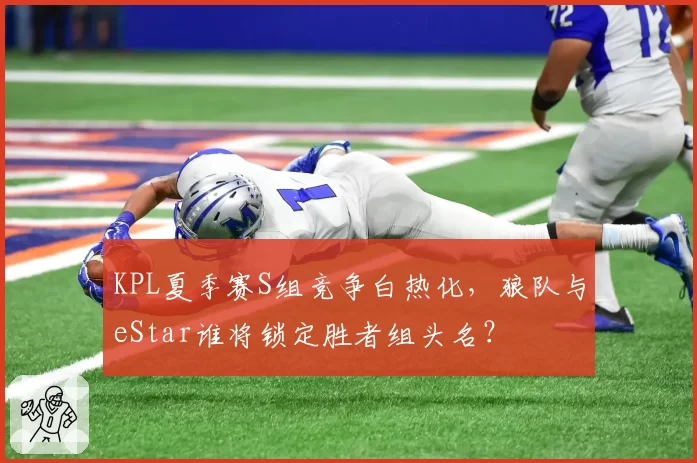 KPL夏季赛S组竞争白热化，狼队与eStar谁将锁定胜者组头名？