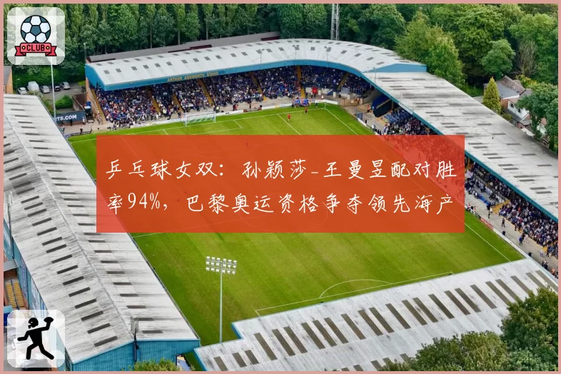 乒乓球女双：孙颖莎_王曼昱配对胜率94%，巴黎奥运资格争夺领先海产姐妹