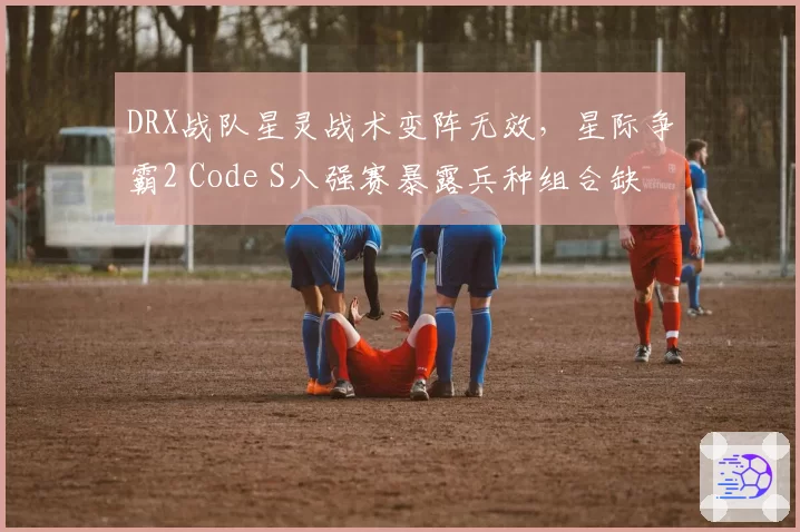 DRX战队星灵战术变阵无效,星际争霸2 Code S八强赛暴露兵种组合缺陷。