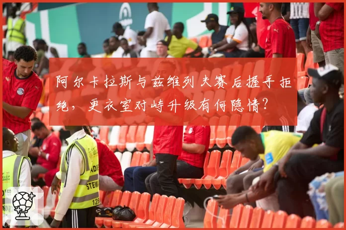 阿尔卡拉斯与兹维列夫赛后握手拒绝，更衣室对峙升级有何隐情？