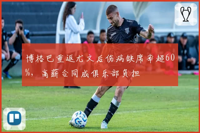 博格巴重返尤文后伤病缺席率超60%,高薪合同成俱乐部负担