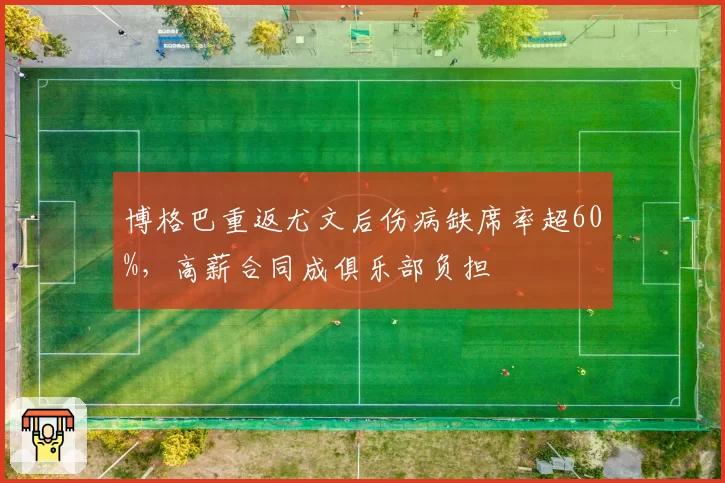 博格巴重返尤文后伤病缺席率超60%，高薪合同成俱乐部负担
