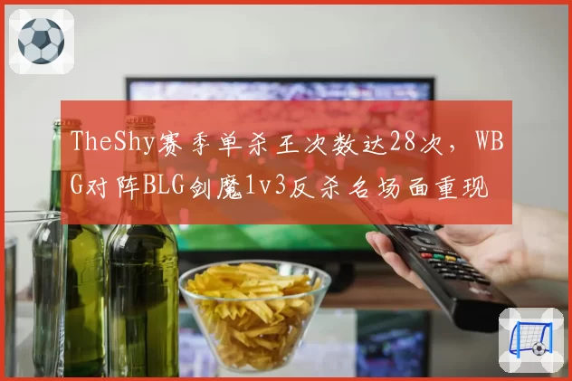 TheShy赛季单杀王次数达28次，WBG对阵BLG剑魔1v3反杀名场面重现