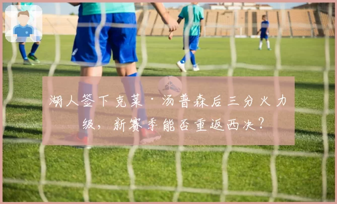 湖人签下克莱·汤普森后三分火力升级,新赛季能否重返西决?