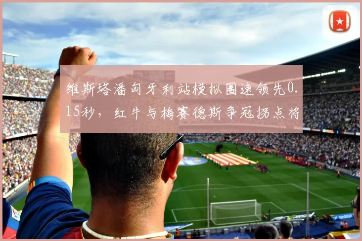 维斯塔潘匈牙利站模拟圈速领先0.15秒,红牛与梅赛德斯争冠拐点将至