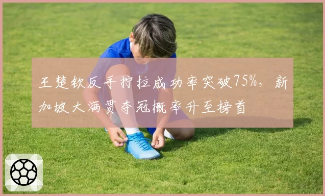 王楚钦反手拧拉成功率突破75%，新加坡大满贯夺冠概率升至榜首