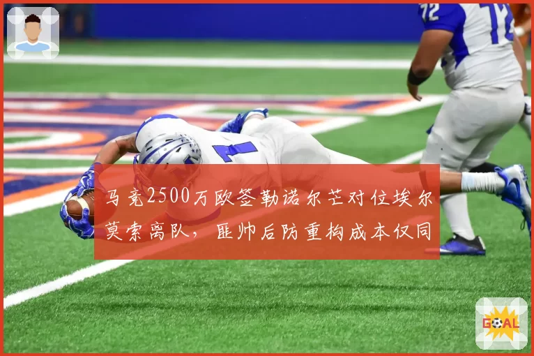 马竞2500万欧签勒诺尔芒对位埃尔莫索离队，匪帅后防重构成本仅同城死敌一半