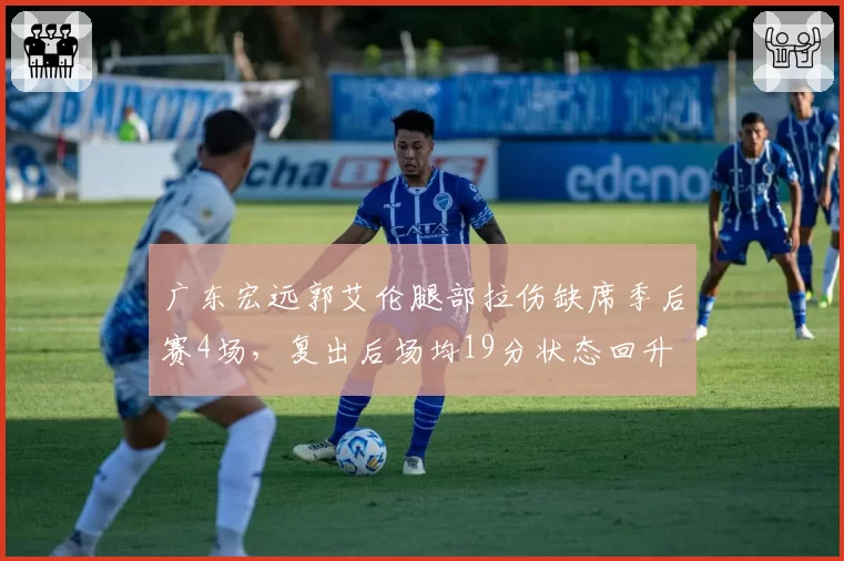 广东宏远郭艾伦腿部拉伤缺席季后赛4场,复出后场均19分状态回升