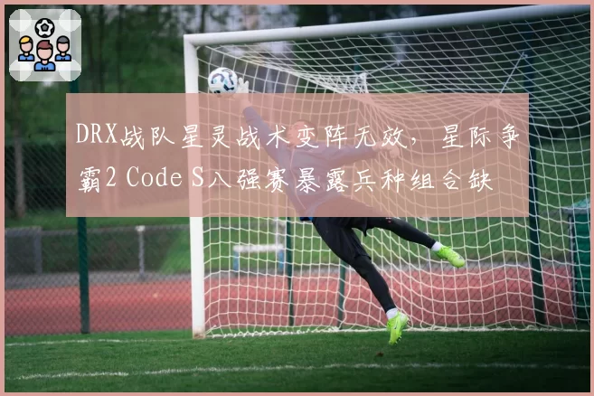 DRX战队星灵战术变阵无效，星际争霸2 Code S八强赛暴露兵种组合缺陷。