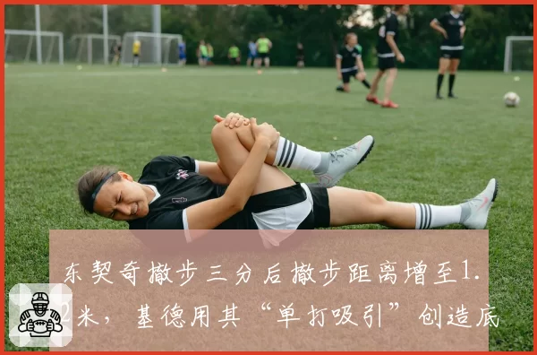 东契奇撤步三分后撤步距离增至1.2米，基德用其“单打吸引”创造底角空位