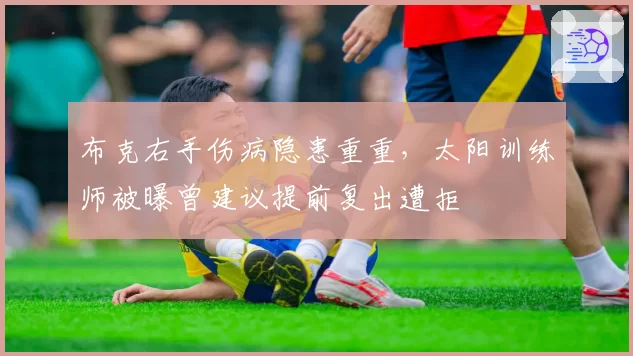 布克右手伤病隐患重重，太阳训练师被曝曾建议提前复出遭拒