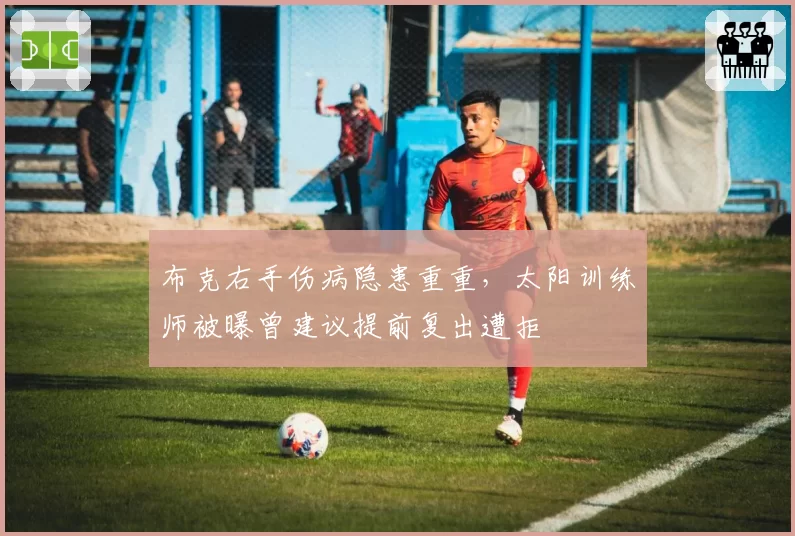 布克右手伤病隐患重重，太阳训练师被曝曾建议提前复出遭拒