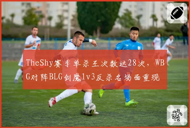 TheShy赛季单杀王次数达28次，WBG对阵BLG剑魔1v3反杀名场面重现