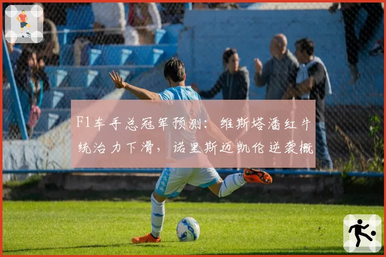 F1车手总冠军预测:维斯塔潘红牛统治力下滑,诺里斯迈凯伦逆袭概率上升