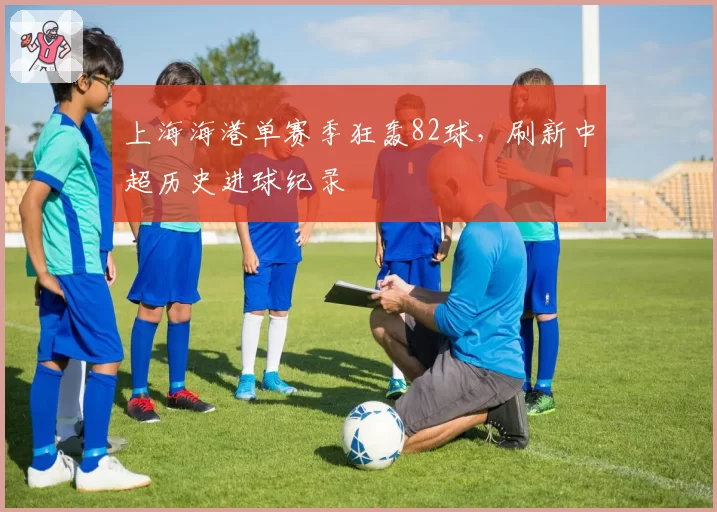 上海海港单赛季狂轰82球，刷新中超历史进球纪录
