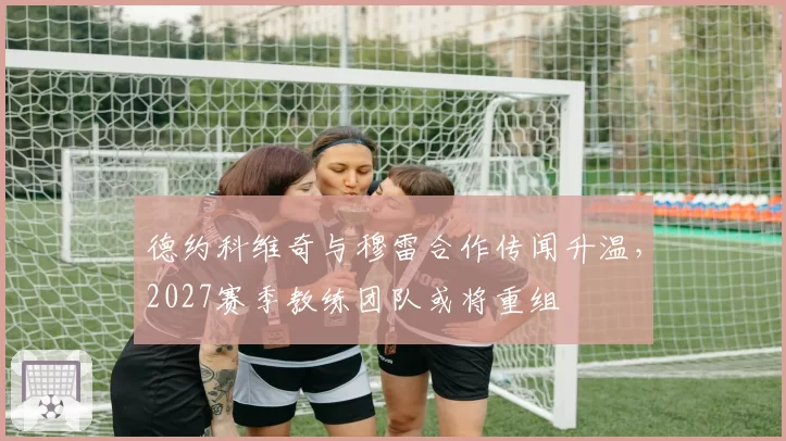 德约科维奇与穆雷合作传闻升温，2027赛季教练团队或将重组