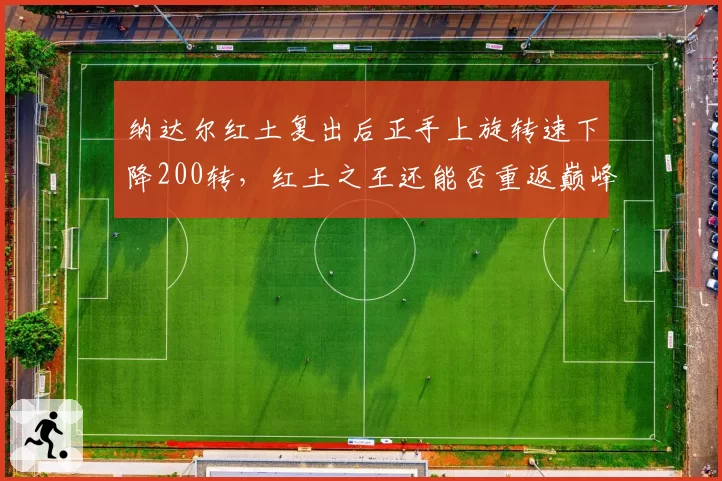 纳达尔红土复出后正手上旋转速下降200转，红土之王还能否重返巅峰？